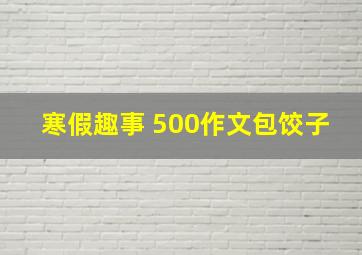 寒假趣事 500作文包饺子